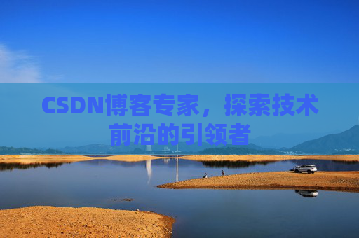 CSDN博客专家,探索技术前沿的引领者